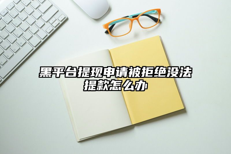 黑平台提现申请被拒绝没法提款怎么办