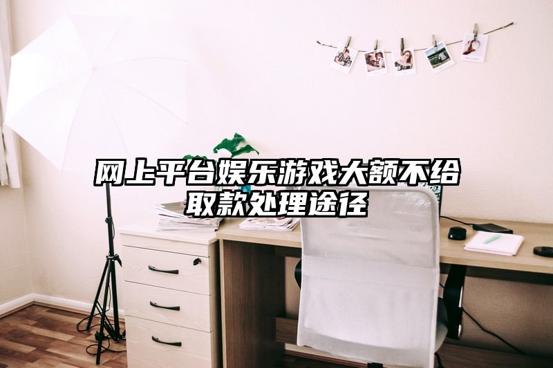 网上平台娱乐游戏大额不给取款处理途径