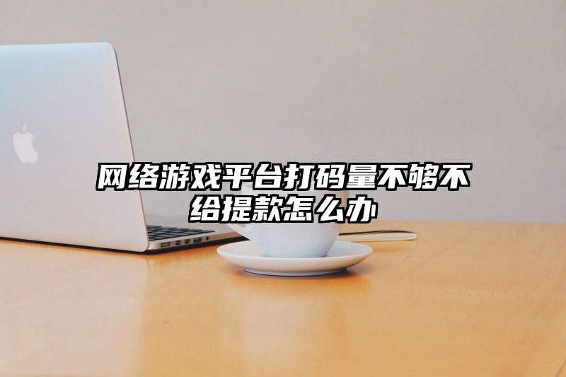 网络游戏平台打码量不够不给提款怎么办