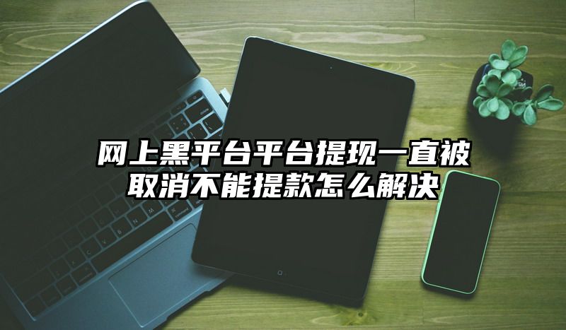 网上黑平台平台提现一直被取消不能提款怎么解决