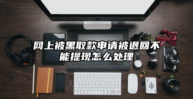 网上被黑取款申请被退回不能提现怎么处理