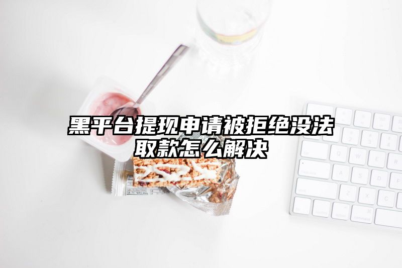 黑平台提现申请被拒绝没法取款怎么解决