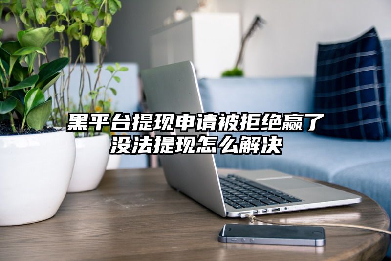 黑平台提现申请被拒绝赢了没法提现怎么解决