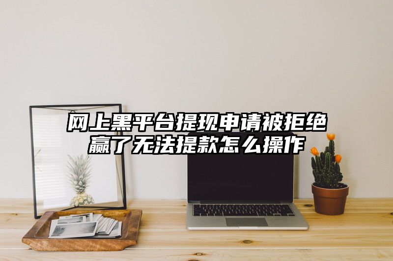 网上黑平台提现申请被拒绝赢了无法提款怎么操作