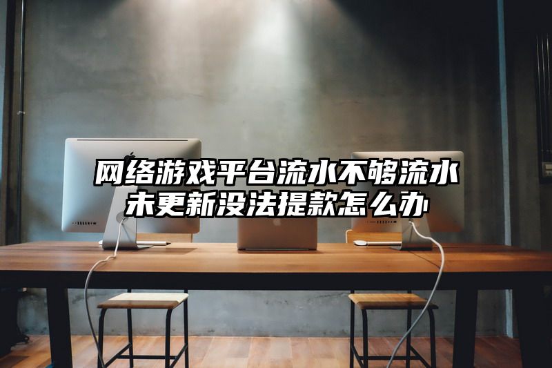 网络游戏平台流水不够流水未更新没法提款怎么办