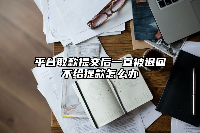 平台取款提交后一直被退回不给提款怎么办