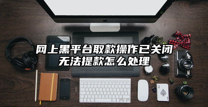 网上黑平台取款操作已关闭无法提款怎么处理