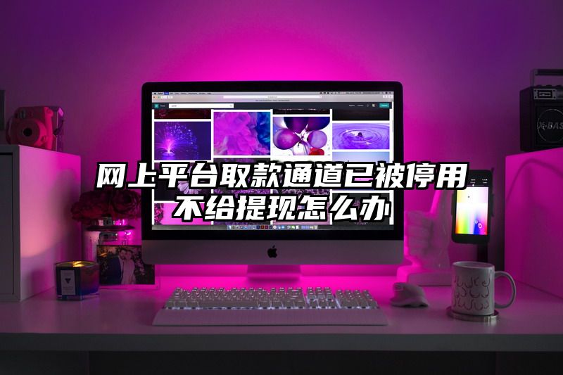 网上平台取款通道已被停用不给提现怎么办