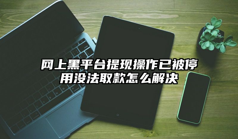 网上黑平台提现操作已被停用没法取款怎么解决