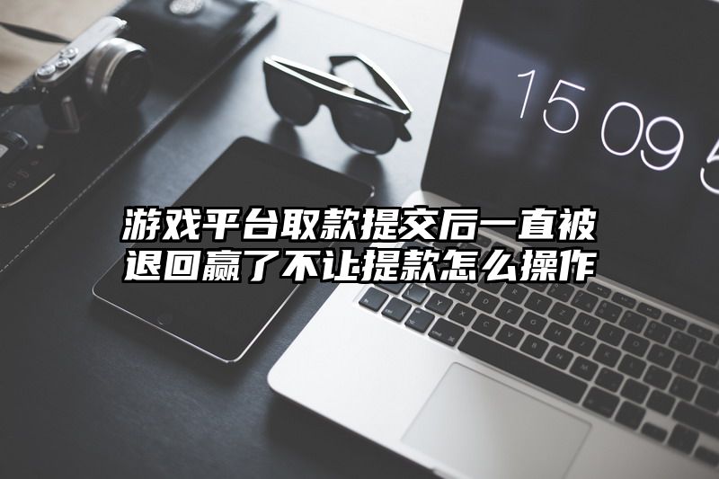 游戏平台取款提交后一直被退回赢了不让提款怎么操作