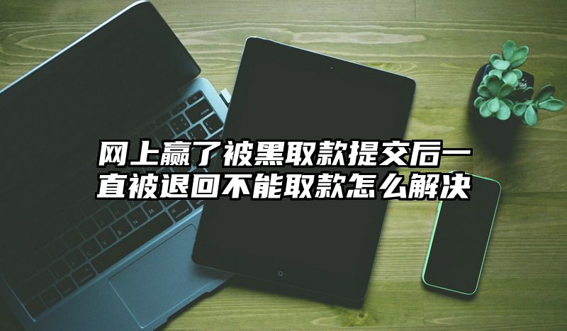 网上赢了被黑取款提交后一直被退回不能取款怎么解决