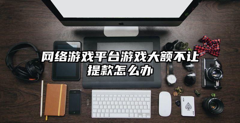 网络游戏平台游戏大额不让提款怎么办