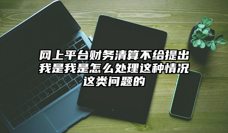 网上平台财务清算不给提出我是我是怎么处理这种情况这类问题的