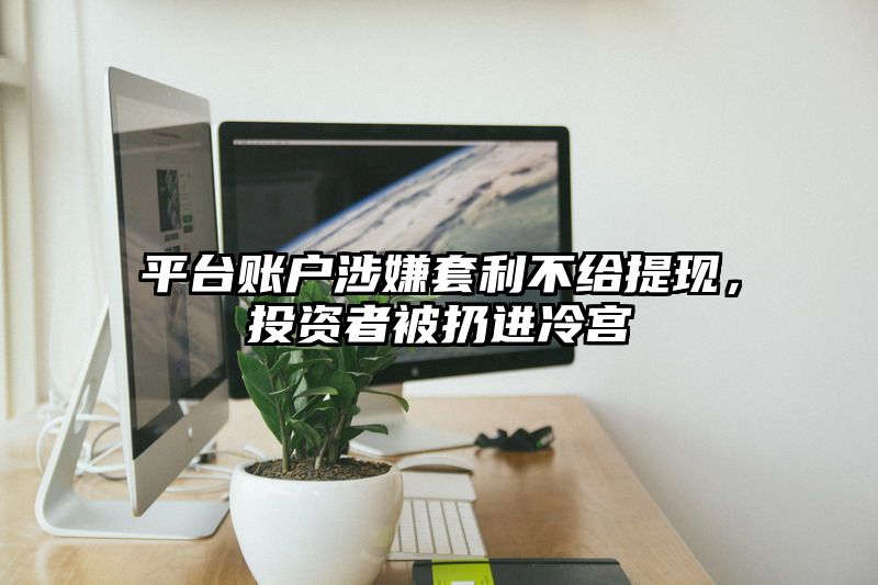 平台账户涉嫌套利不给提现，投资者被扔进冷宫