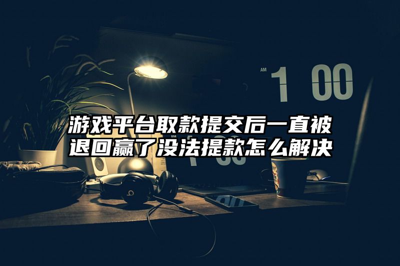 游戏平台取款提交后一直被退回赢了没法提款怎么解决
