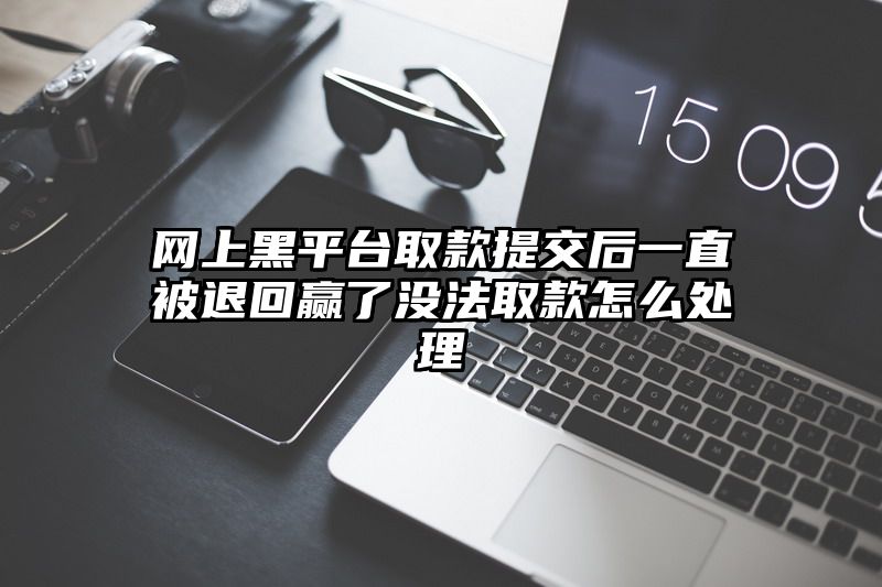 网上黑平台取款提交后一直被退回赢了没法取款怎么处理