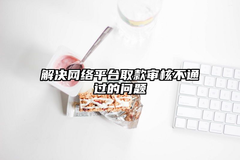解决网络平台取款审核不通过的问题