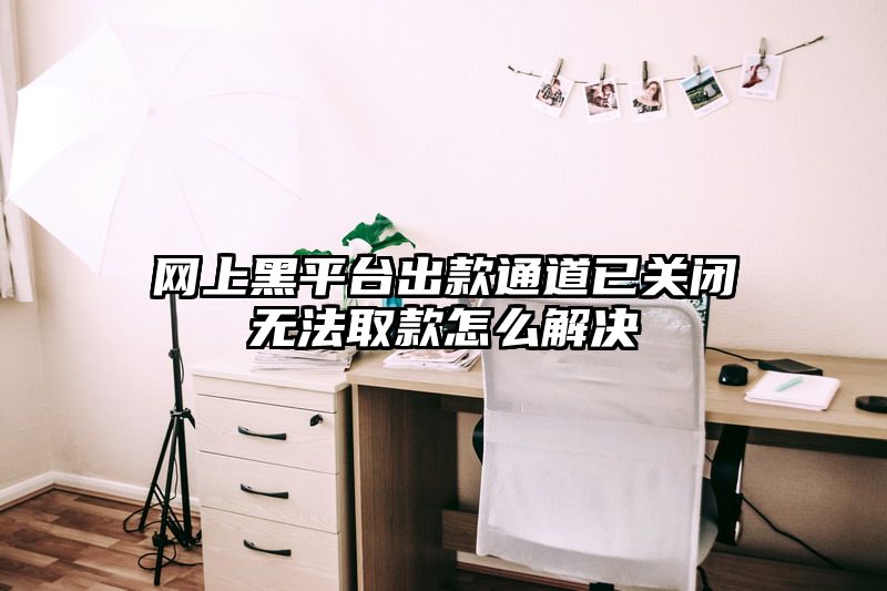 网上黑平台出款通道已关闭无法取款怎么解决
