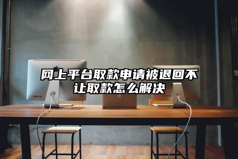 网上平台取款申请被退回不让取款怎么解决