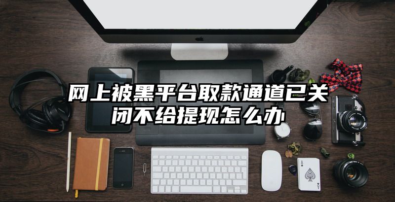 网上被黑平台取款通道已关闭不给提现怎么办