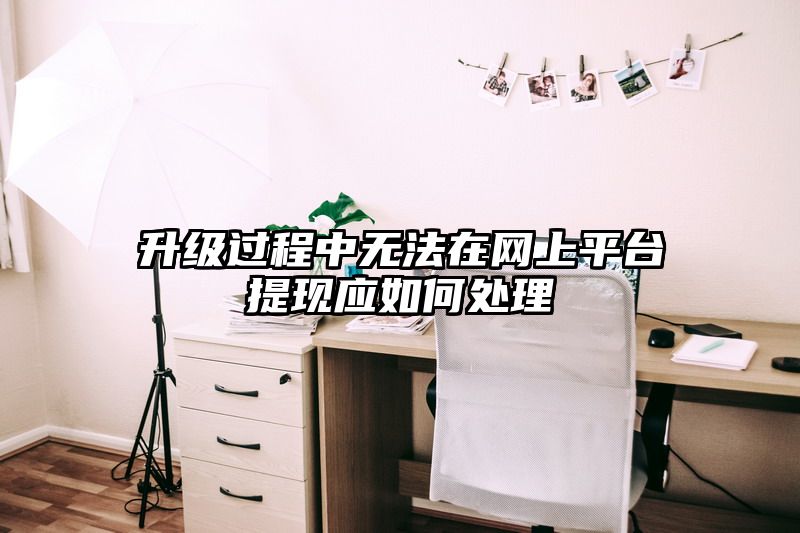 升级过程中无法在网上平台提现应如何处理
