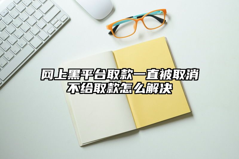网上黑平台取款一直被取消不给取款怎么解决