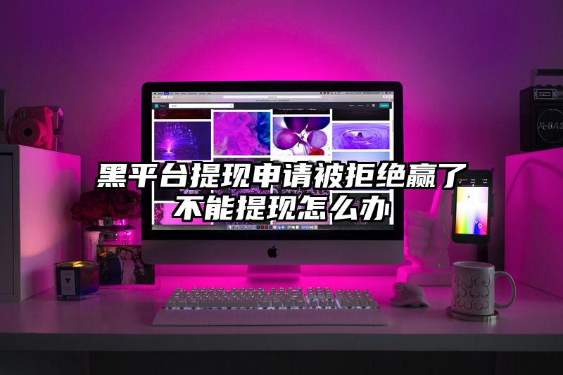黑平台提现申请被拒绝赢了不能提现怎么办