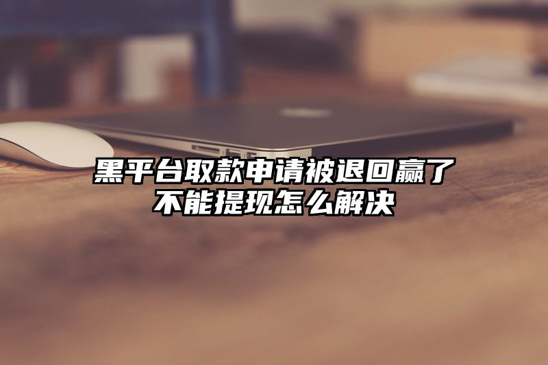 黑平台取款申请被退回赢了不能提现怎么解决