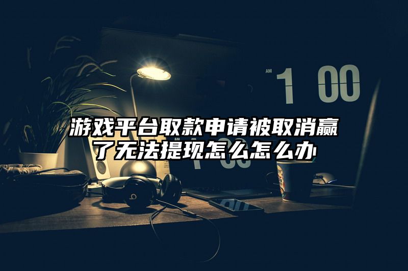 游戏平台取款申请被取消赢了无法提现怎么怎么办