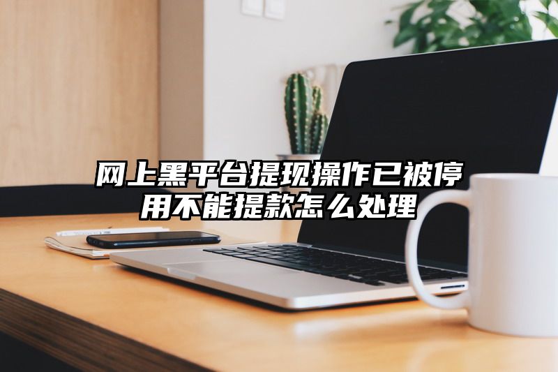 网上黑平台提现操作已被停用不能提款怎么处理