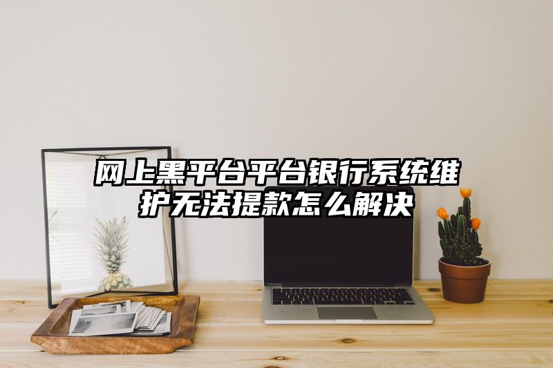 网上黑平台平台银行系统维护无法提款怎么解决