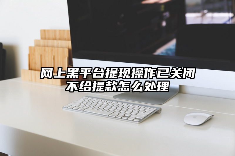 网上黑平台提现操作已关闭不给提款怎么处理