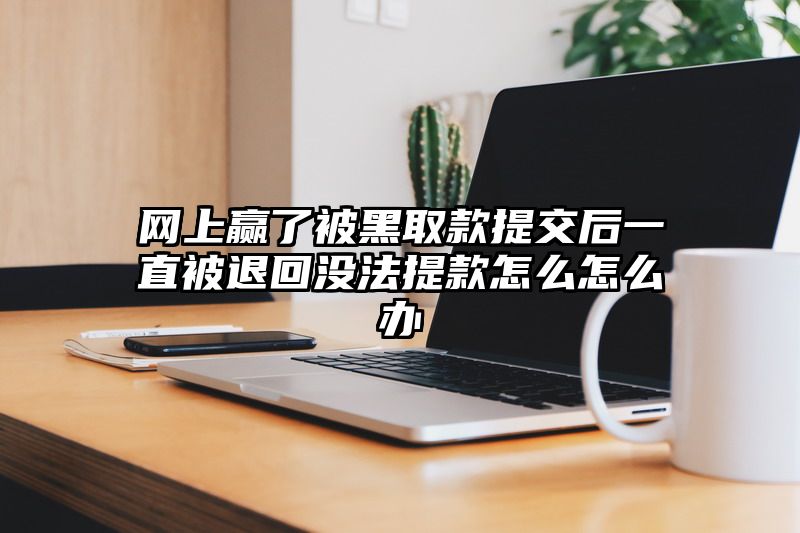 网上赢了被黑取款提交后一直被退回没法提款怎么怎么办