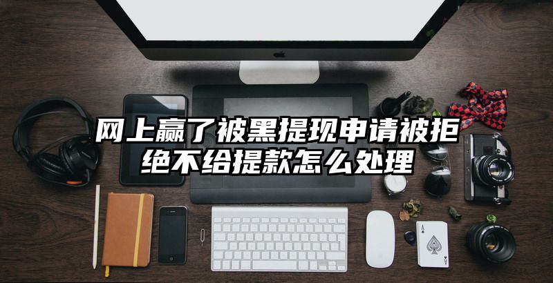 网上赢了被黑提现申请被拒绝不给提款怎么处理