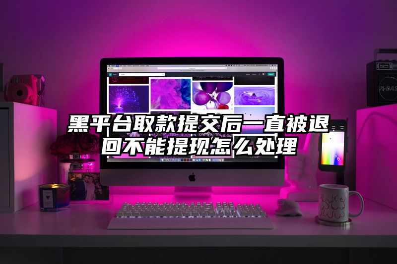 黑平台取款提交后一直被退回不能提现怎么处理
