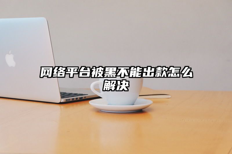 网络平台被黑不能出款怎么解决