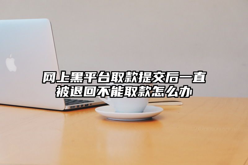 网上黑平台取款提交后一直被退回不能取款怎么办
