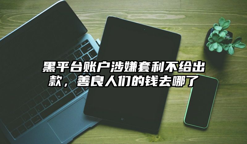 黑平台账户涉嫌套利不给出款，善良人们的钱去哪了
