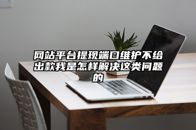 网站平台提现端口维护不给出款我是怎样解决这类问题的