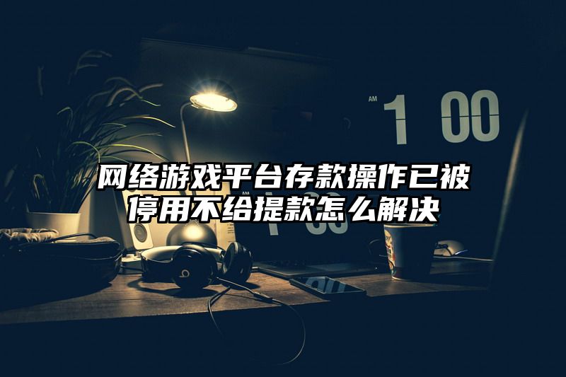 网络游戏平台存款操作已被停用不给提款怎么解决