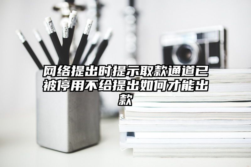 网络提出时提示取款通道已被停用不给提出如何才能出款
