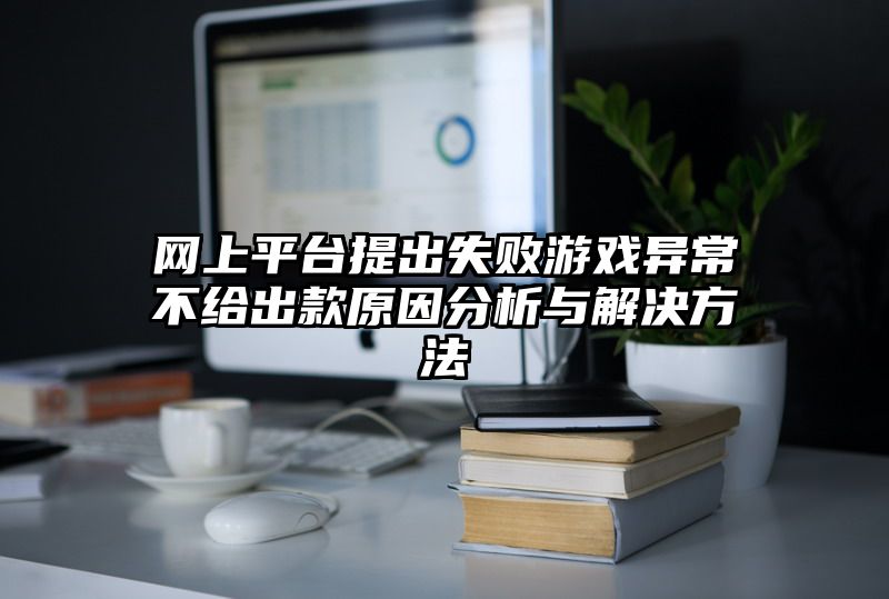 网上平台提出失败游戏异常不给出款原因分析与解决方法