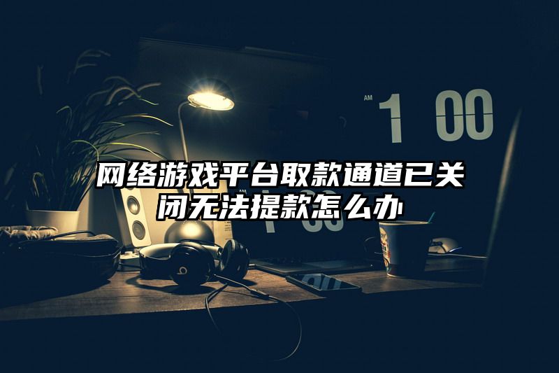 网络游戏平台取款通道已关闭无法提款怎么办