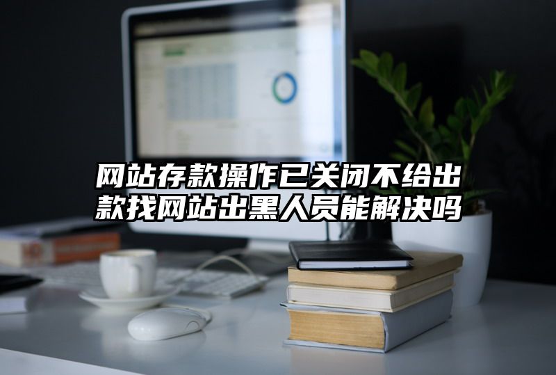 网站存款操作已关闭不给出款找网站出黑人员能解决吗