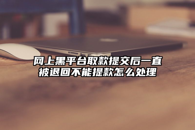网上黑平台取款提交后一直被退回不能提款怎么处理