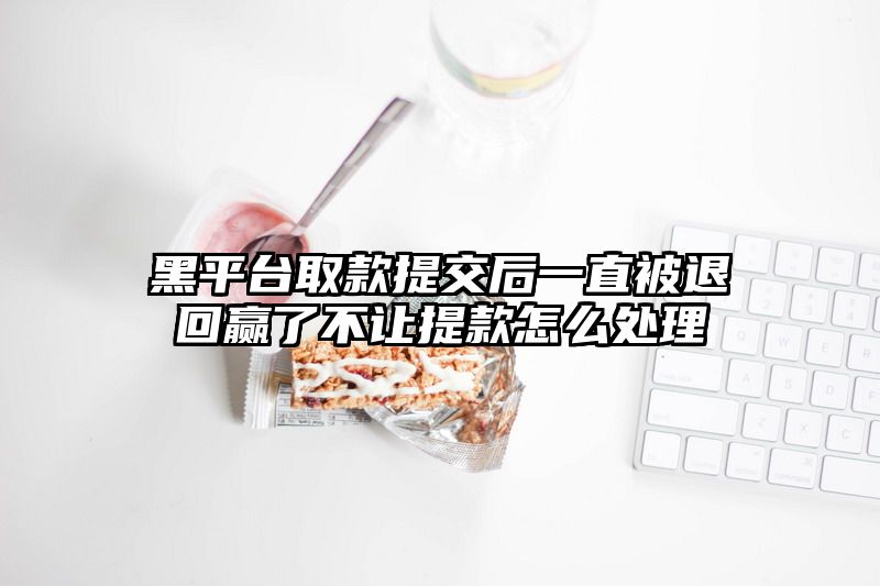 黑平台取款提交后一直被退回赢了不让提款怎么处理