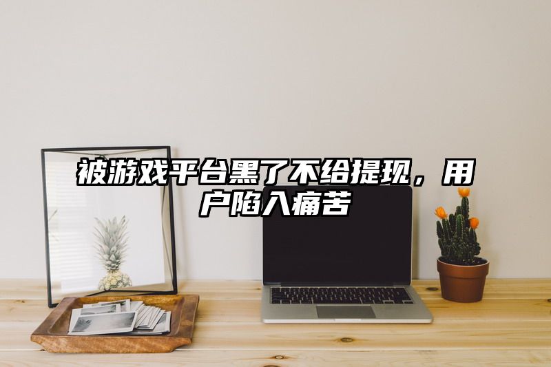 被游戏平台黑了不给提现，用户陷入痛苦