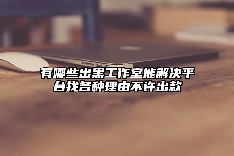 有哪些出黑工作室能解决平台找各种理由不许出款