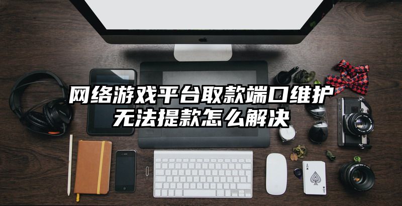网络游戏平台取款端口维护无法提款怎么解决