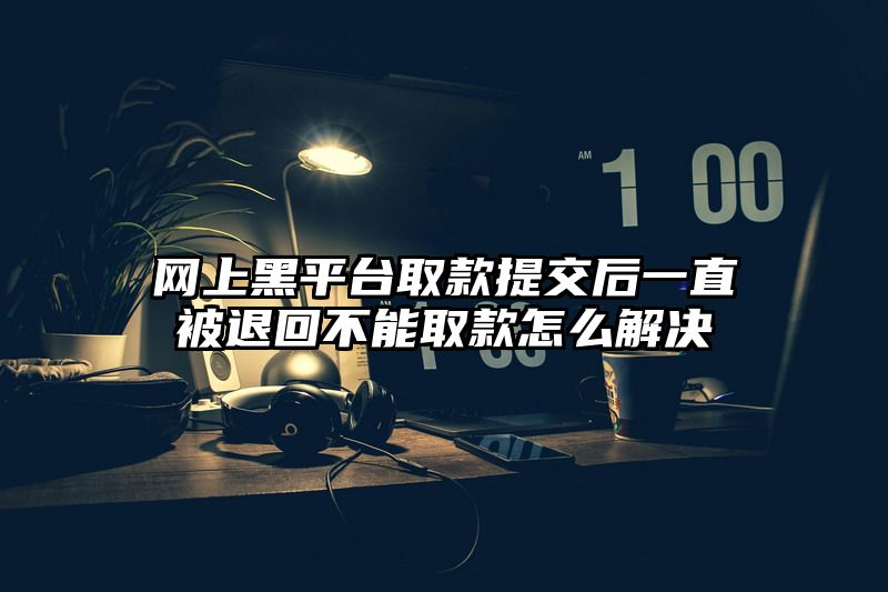 网上黑平台取款提交后一直被退回不能取款怎么解决